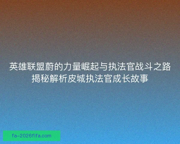 英雄联盟蔚的力量崛起与执法官战斗之路揭秘解析皮城执法官成长故事