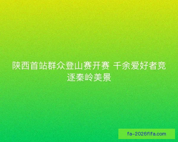 陕西首站群众登山赛开赛 千余爱好者竞逐秦岭美景