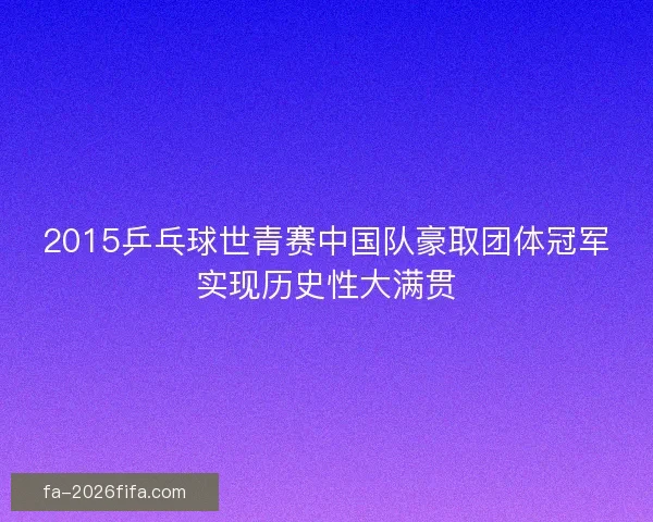 2015乒乓球世青赛中国队豪取团体冠军实现历史性大满贯