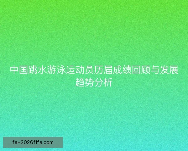 中国跳水游泳运动员历届成绩回顾与发展趋势分析