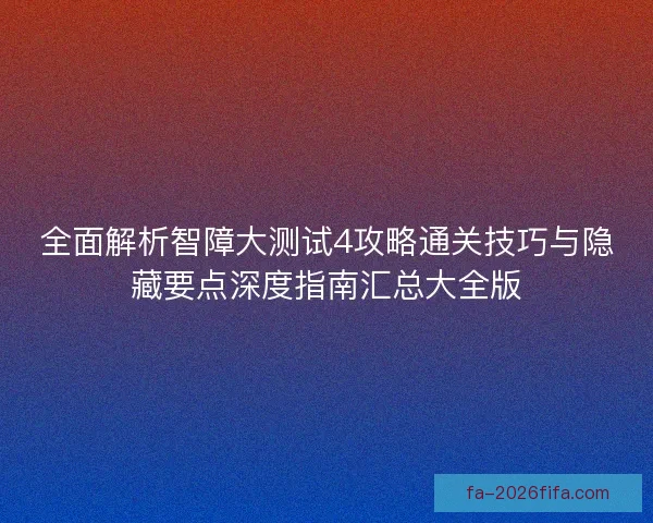 全面解析智障大测试4攻略通关技巧与隐藏要点深度指南汇总大全版