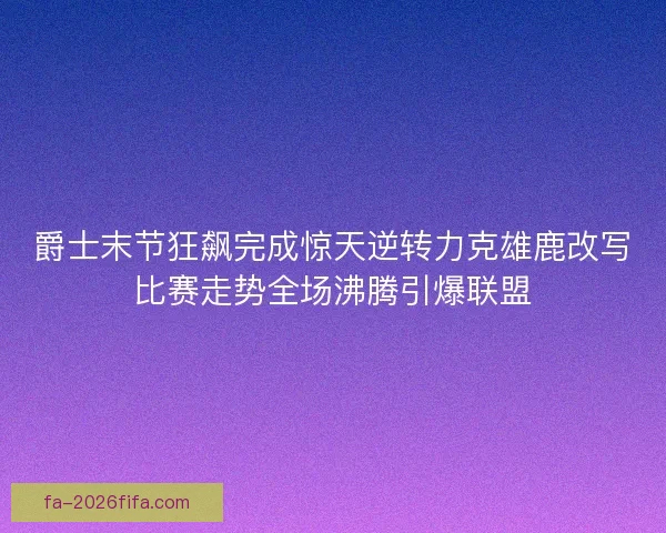 爵士末节狂飙完成惊天逆转力克雄鹿改写比赛走势全场沸腾引爆联盟 爵士末节狂飙完成惊天逆转力克雄鹿改写比赛走势全场沸腾引爆联盟