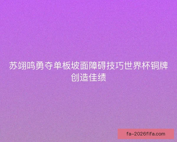 苏翊鸣勇夺单板坡面障碍技巧世界杯铜牌创造佳绩