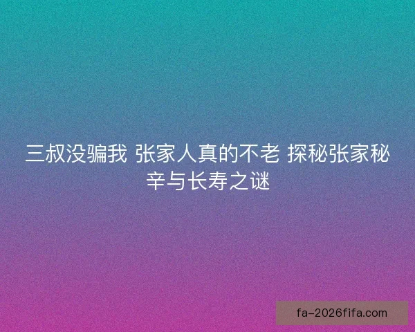 三叔没骗我 张家人真的不老 探秘张家秘辛与长寿之谜