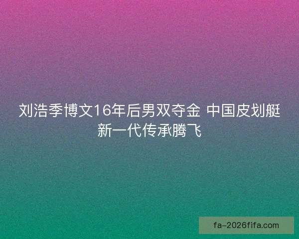 刘浩季博文16年后男双夺金 中国皮划艇新一代传承腾飞