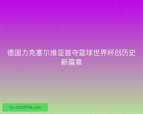 德国力克塞尔维亚首夺篮球世界杯创历史新篇章