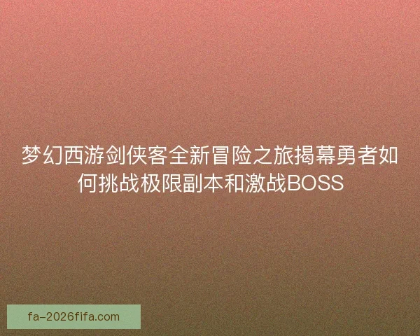 梦幻西游剑侠客全新冒险之旅揭幕勇者如何挑战极限副本和激战BOSS