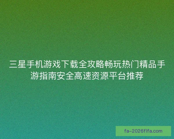 三星手机游戏下载全攻略畅玩热门精品手游指南安全高速资源平台推荐