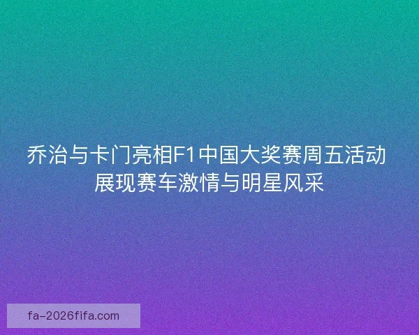 乔治与卡门亮相F1中国大奖赛周五活动 展现赛车激情与明星风采