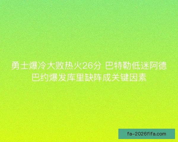 勇士爆冷大败热火26分 巴特勒低迷阿德巴约爆发库里缺阵成关键因素