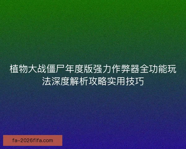 植物大战僵尸年度版强力作弊器全功能玩法深度解析攻略实用技巧 植物大战僵尸年度版强力作弊器全功能玩法深度解析攻略实用技巧
