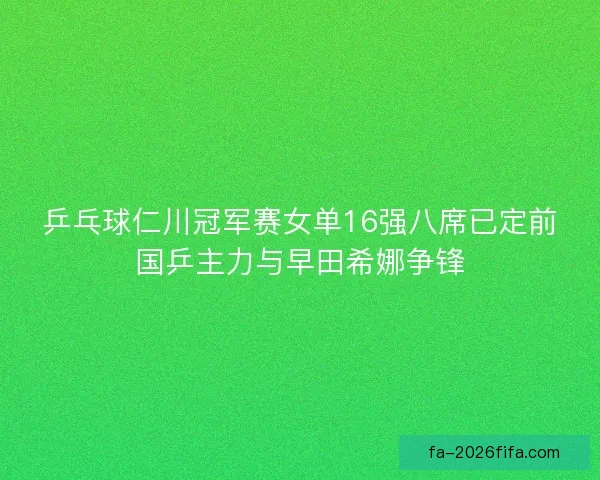 乒乓球仁川冠军赛女单16强八席已定前国乒主力与早田希娜争锋 乒乓球仁川冠军赛女单16强八席已定前国乒主力与早田希娜争锋