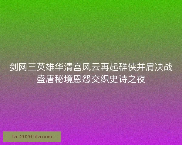 剑网三英雄华清宫风云再起群侠并肩决战盛唐秘境恩怨交织史诗之夜 剑网三英雄华清宫风云再起群侠并肩决战盛唐秘境恩怨交织史诗之夜