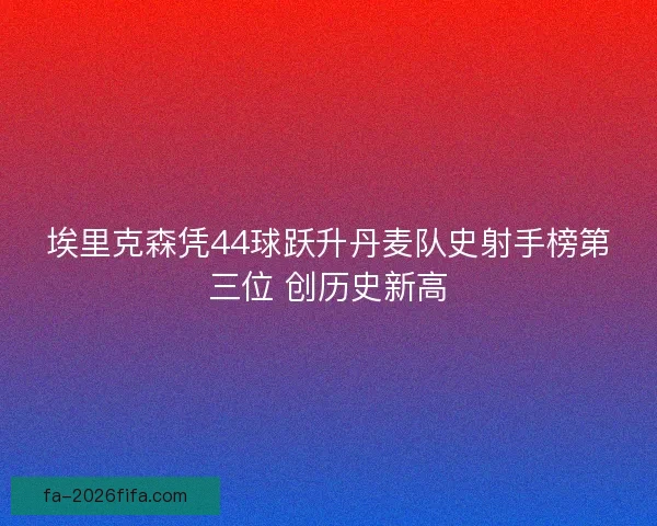 埃里克森凭44球跃升丹麦队史射手榜第三位 创历史新高 埃里克森凭44球跃升丹麦队史射手榜第三位 创历史新高