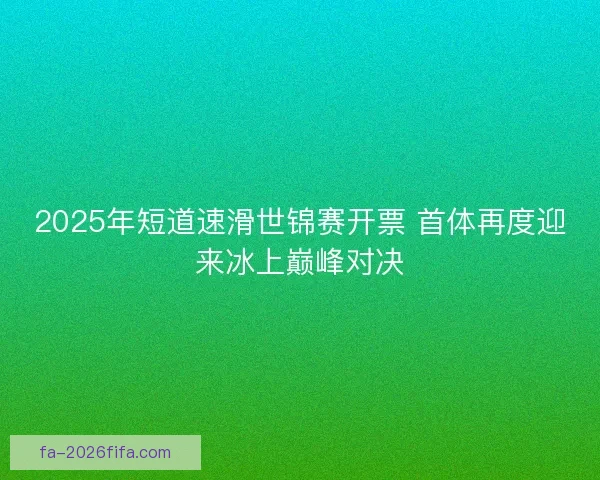 2025年短道速滑世锦赛开票 首体再度迎来冰上巅峰对决 2025年短道速滑世锦赛开票 首体再度迎来冰上巅峰对决