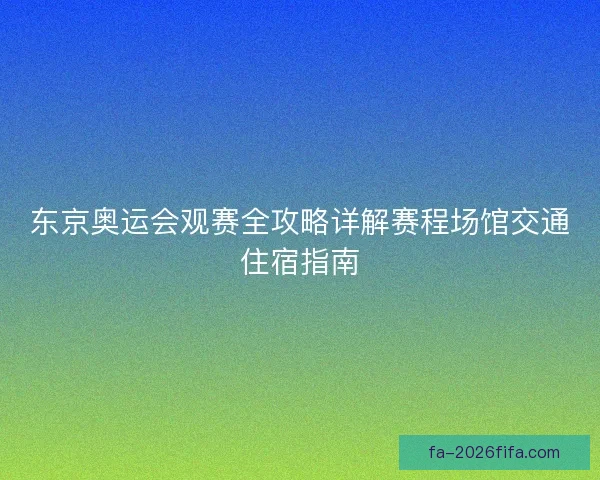 东京奥运会观赛全攻略详解赛程场馆交通住宿指南