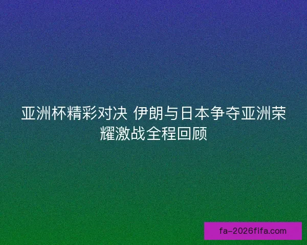 亚洲杯精彩对决 伊朗与日本争夺亚洲荣耀激战全程回顾