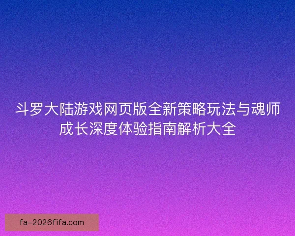 斗罗大陆游戏网页版全新策略玩法与魂师成长深度体验指南解析大全