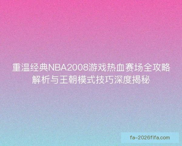 重温经典NBA2008游戏热血赛场全攻略解析与王朝模式技巧深度揭秘
