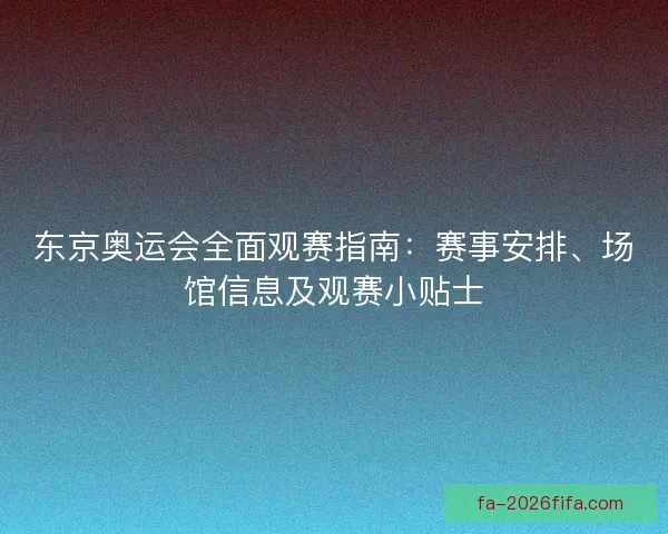 东京奥运会全面观赛指南：赛事安排、场馆信息及观赛小贴士