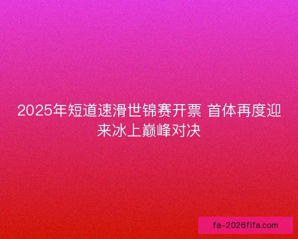 2025年短道速滑世锦赛开票 首体再度迎来冰上巅峰对决