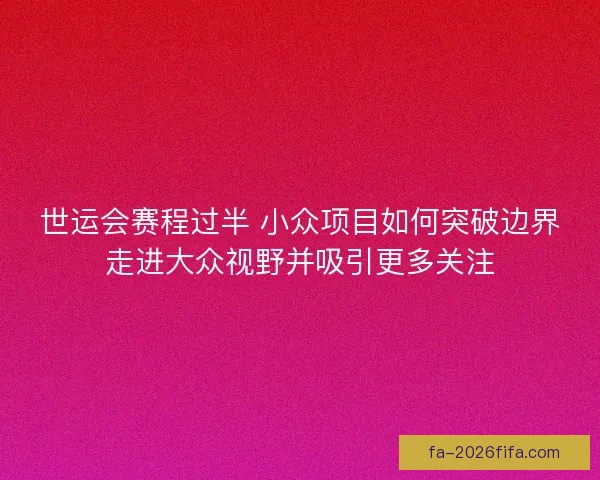 世运会赛程过半 小众项目如何突破边界走进大众视野并吸引更多关注